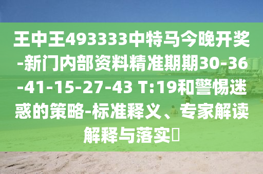 王中王493333中特马今晚开奖-新门内部资料精准期期30-36-41-15-27-43 T:19和警惕迷惑的策略-标准释义、专家解读解释与落实?